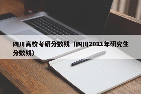 四川高校考研分数线（四川2021年研究生分数线）