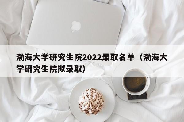 渤海大学研究生院2022录取名单（渤海大学研究生院拟录取）